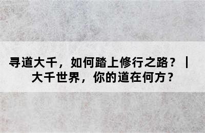 寻道大千，如何踏上修行之路？｜ 大千世界，你的道在何方？